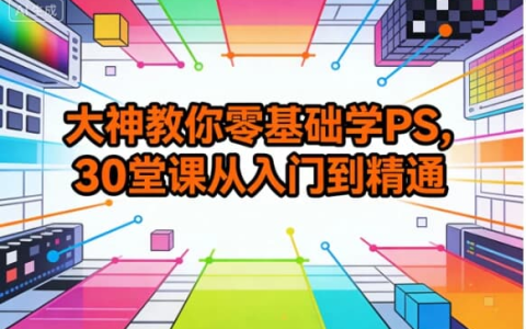大神教你零基础学 PS｜30 堂课从入门到精通，修图 / 海报 / 特效全掌握